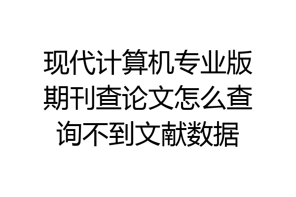 现代计算机专业版期刊查论文怎么查询不到文献数据