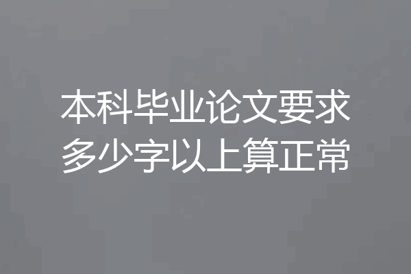 本科毕业论文要求多少字以上算正常