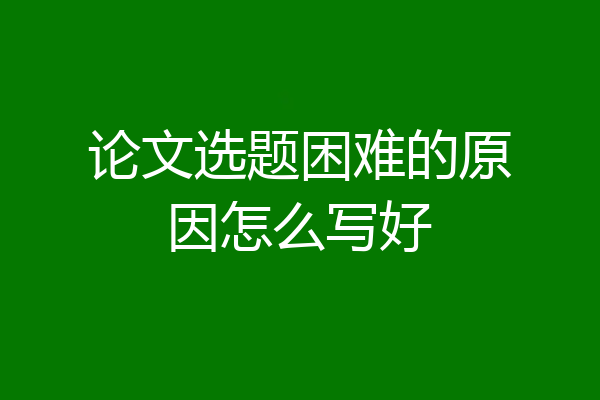 论文选题困难的原因怎么写好