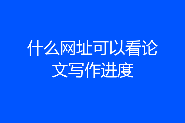 什么网址可以看论文写作进度
