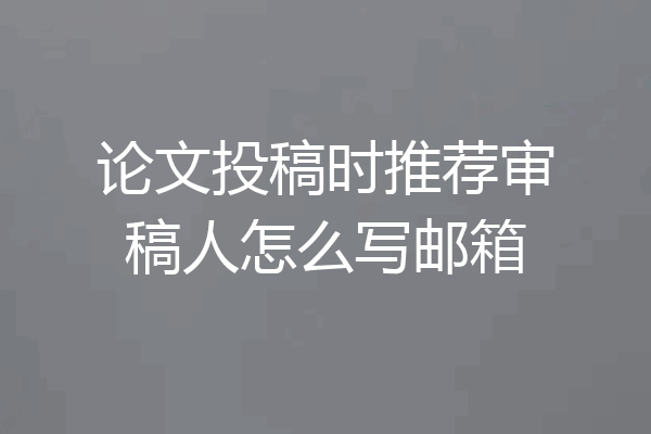 论文投稿时推荐审稿人怎么写邮箱