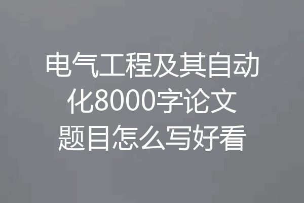 电气工程及其自动化8000字论文题目怎么写好看