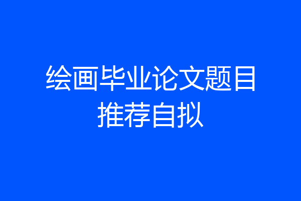 绘画毕业论文题目推荐自拟