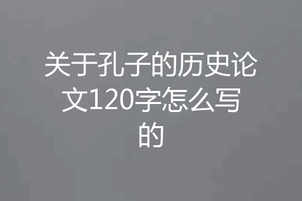 关于孔子的历史论文120字怎么写的