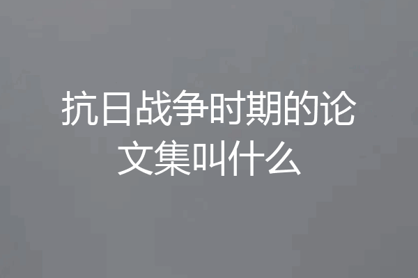抗日战争时期的论文集叫什么