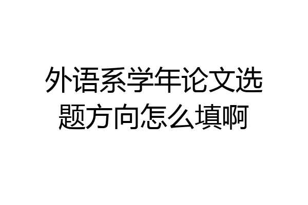 外语系学年论文选题方向怎么填啊