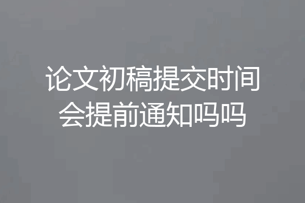 论文初稿提交时间会提前通知吗吗