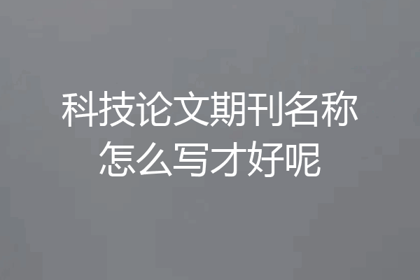 科技论文期刊名称怎么写才好呢