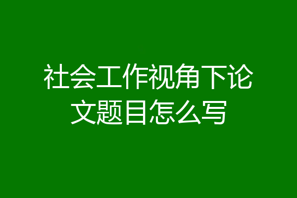 社会工作视角下论文题目怎么写