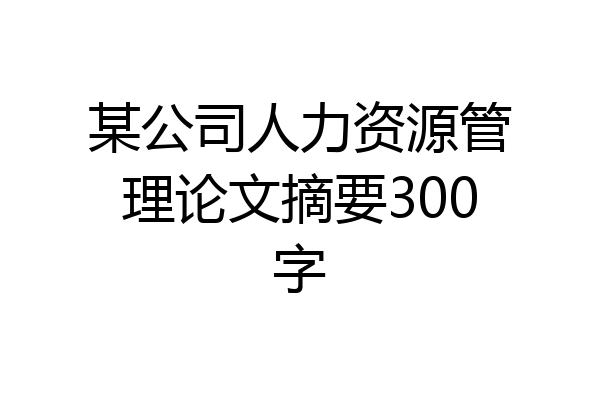 某公司人力资源管理论文摘要300字