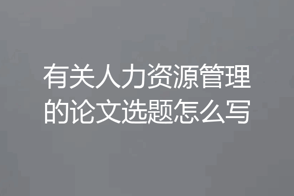 有关人力资源管理的论文选题怎么写
