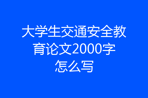 大学生交通安全教育论文2000字怎么写