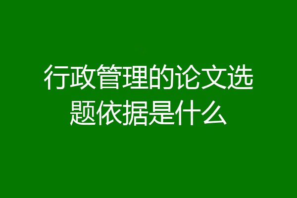行政管理的论文选题依据是什么