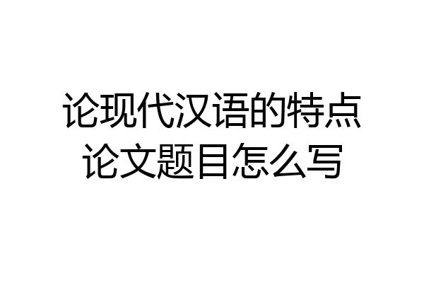 论现代汉语的特点论文题目怎么写