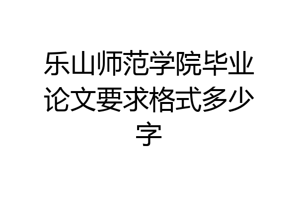 乐山师范学院毕业论文要求格式多少字
