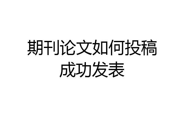 期刊论文如何投稿成功发表