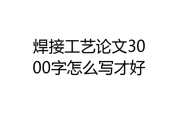 焊接工艺论文3000字怎么写才好