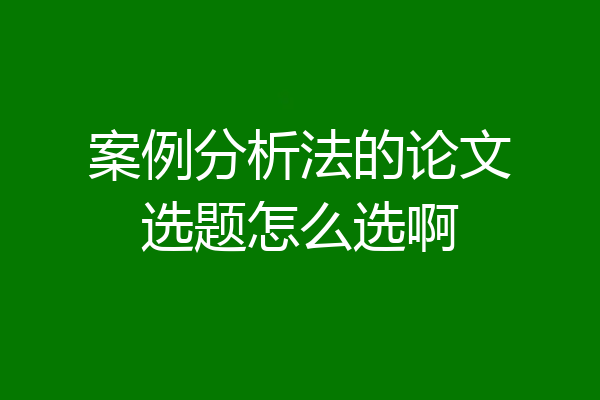 案例分析法的论文选题怎么选啊