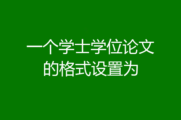 一个学士学位论文的格式设置为