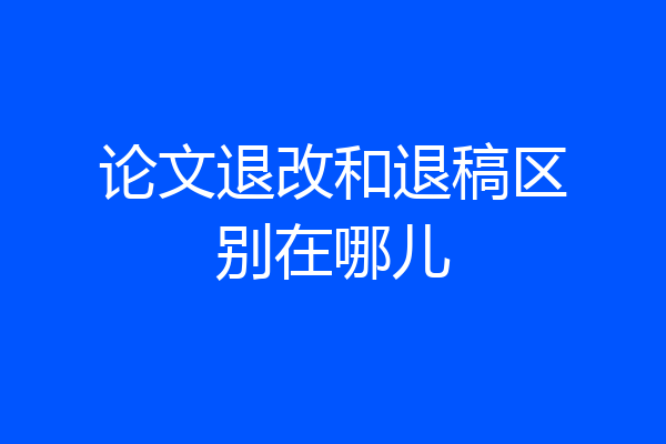 论文退改和退稿区别在哪儿