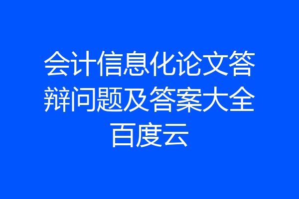 会计信息化论文答辩问题及答案大全百度云