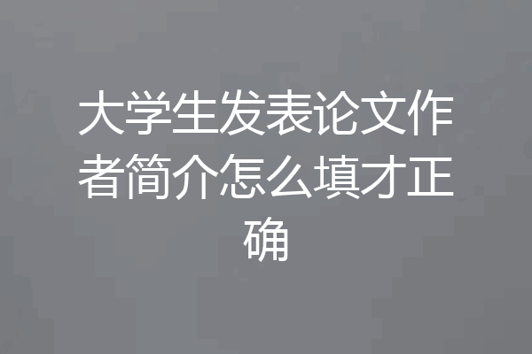 大学生发表论文作者简介怎么填才正确
