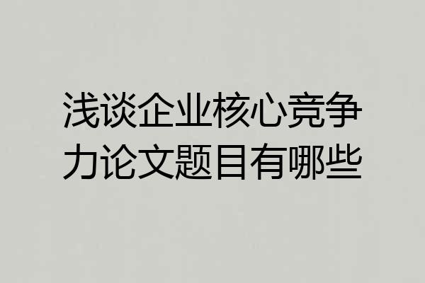 浅谈企业核心竞争力论文题目有哪些