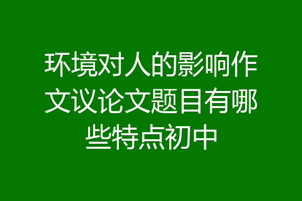环境对人的影响作文议论文题目有哪些特点初中