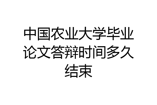 中国农业大学毕业论文答辩时间多久结束