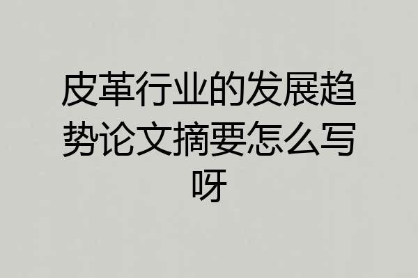 皮革行业的发展趋势论文摘要怎么写呀
