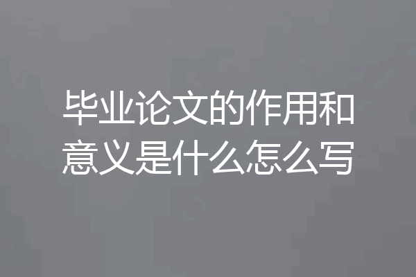 毕业论文的作用和意义是什么怎么写
