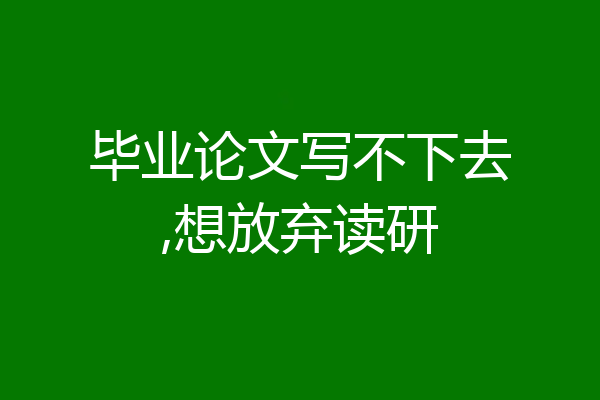 毕业论文写不下去,想放弃读研