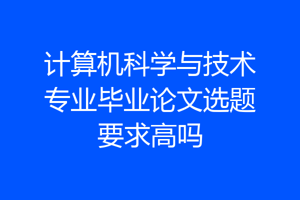 计算机科学与技术专业毕业论文选题要求高吗
