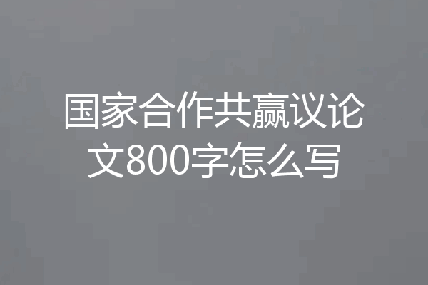 国家合作共赢议论文800字怎么写