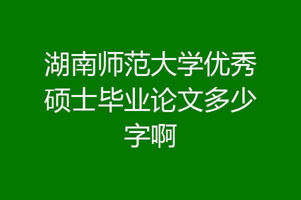 湖南师范大学优秀硕士毕业论文多少字啊