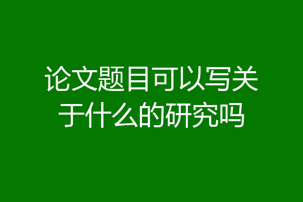 论文题目可以写关于什么的研究吗