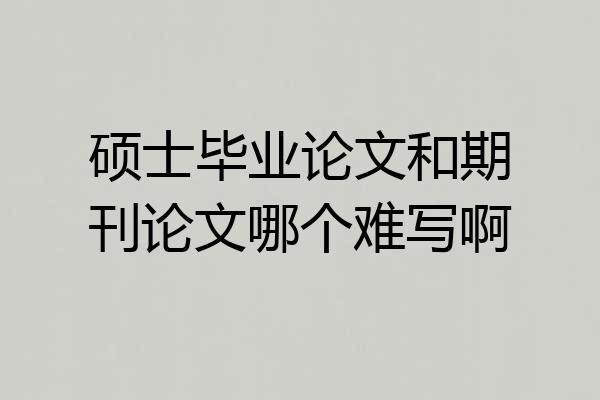 硕士毕业论文和期刊论文哪个难写啊