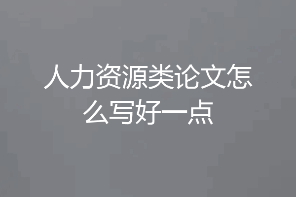 人力资源类论文怎么写好一点