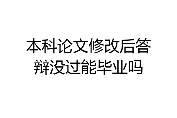本科论文修改后答辩没过能毕业吗