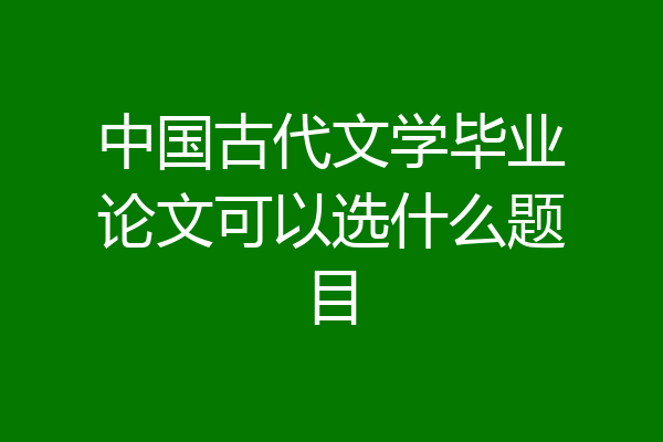 中国古代文学毕业论文可以选什么题目