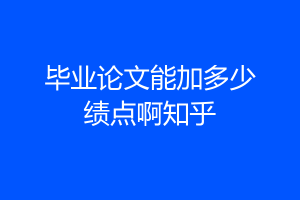毕业论文能加多少绩点啊知乎
