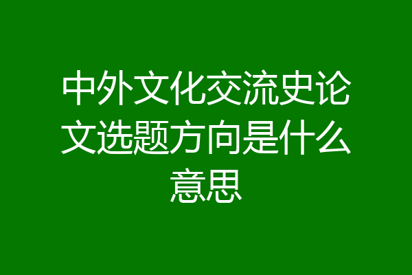 中外文化交流史论文选题方向是什么意思