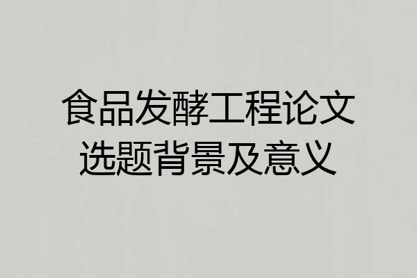 食品发酵工程论文选题背景及意义