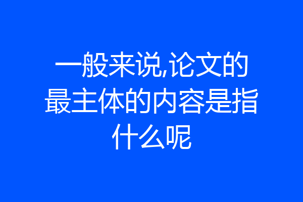 一般来说,论文的最主体的内容是指什么呢