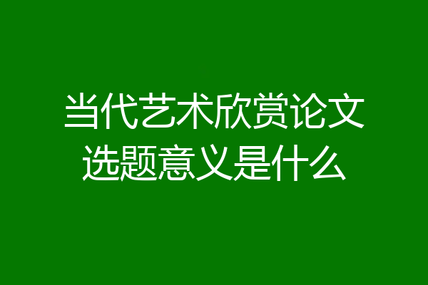 当代艺术欣赏论文选题意义是什么