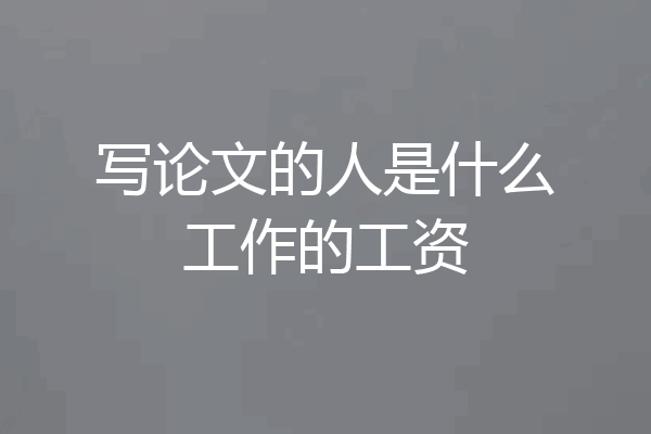 写论文的人是什么工作的工资