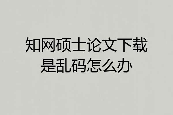 知网硕士论文下载是乱码怎么办