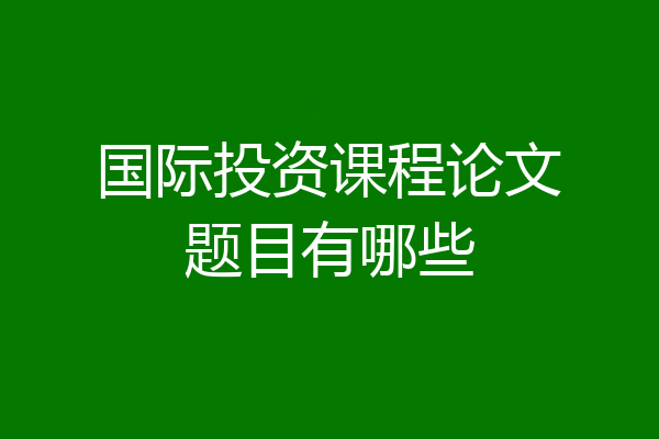 国际投资课程论文题目有哪些