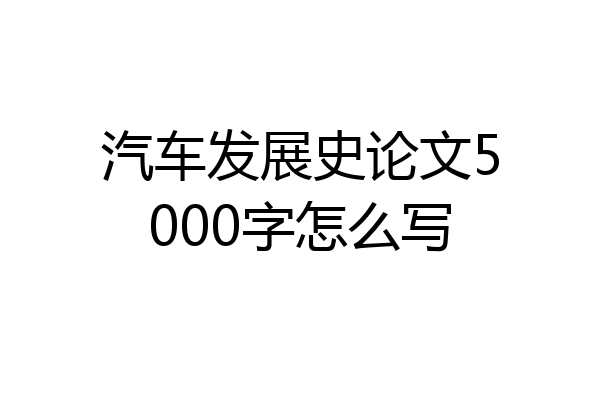 汽车发展史论文5000字怎么写