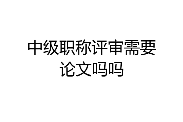 中级职称评审需要论文吗吗